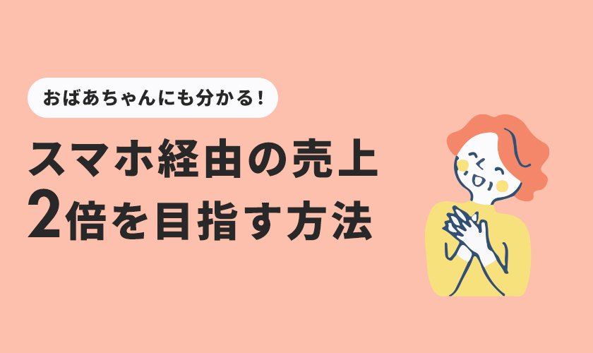 おばあちゃんにも分かる！スマホ売上2倍を目指す方法